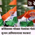 Congress srujan campaign : काँग्रेसच्या मोठ्या नेत्यांवर गंडांतर, सृजन अभियानाचा फटका!